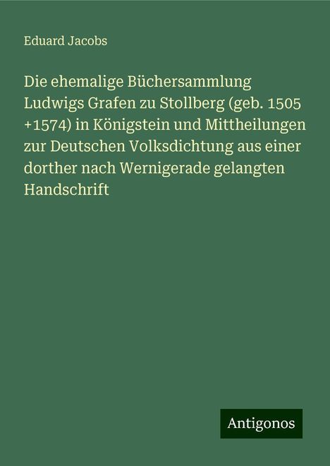 Eduard Jacobs: Die ehemalige Büchersammlung Ludwigs Grafen zu Stollberg (geb. 1505 +1574) in Königstein und Mittheilungen zur Deutschen Volksdichtung aus einer dorther nach Wernigerade gelangten Handschrift, Buch