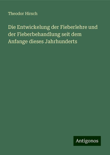 Theodor Hirsch: Die Entwickelung der Fieberlehre und der Fieberbehandlung seit dem Anfange dieses Jahrhunderts, Buch