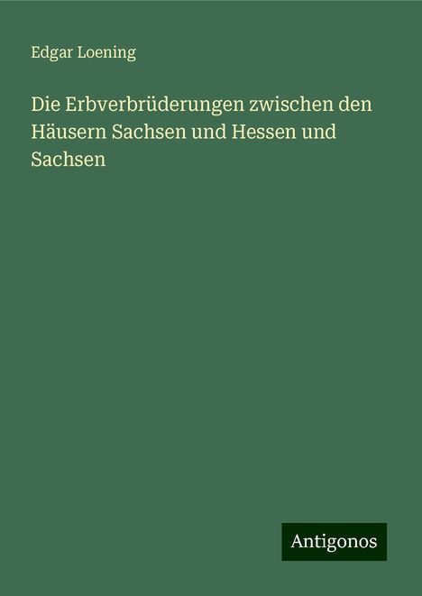 Edgar Loening: Die Erbverbrüderungen zwischen den Häusern Sachsen und Hessen und Sachsen, Buch