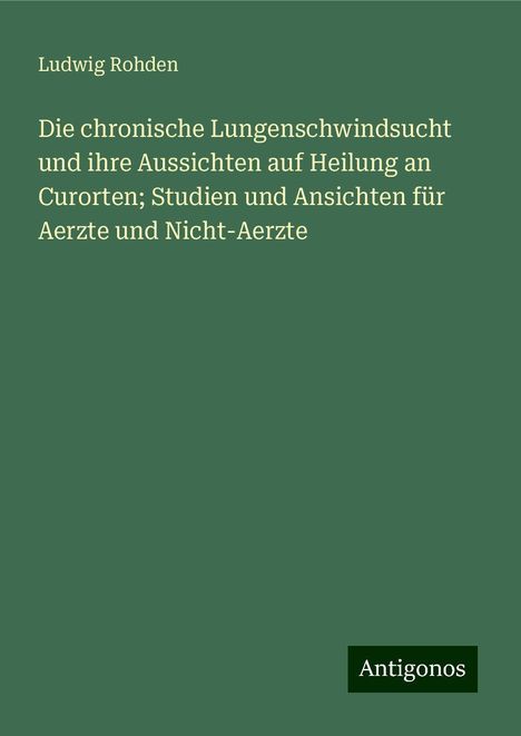 Ludwig Rohden: Die chronische Lungenschwindsucht und ihre Aussichten auf Heilung an Curorten; Studien und Ansichten für Aerzte und Nicht-Aerzte, Buch