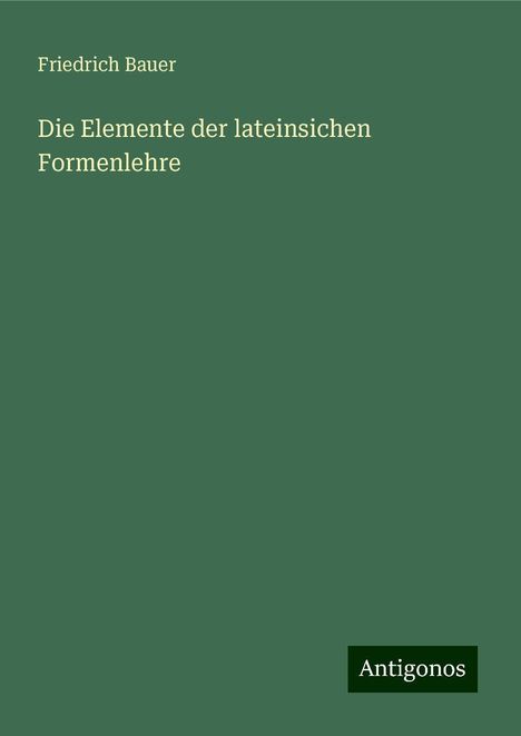 Friedrich Bauer: Die Elemente der lateinsichen Formenlehre, Buch