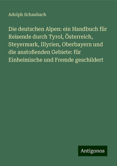 Adolph Schaubach: Die deutschen Alpen: ein Handbuch für Reisende durch Tyrol, Österreich, Steyermark, Illyrien, Oberbayern und die anstoßenden Gebiete: für Einheimische und Fremde geschildert, Buch