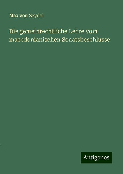 Max Von Seydel: Die gemeinrechtliche Lehre vom macedonianischen Senatsbeschlusse, Buch