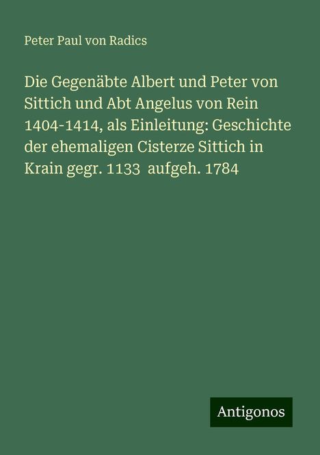 Peter Paul von Radics: Die Gegenäbte Albert und Peter von Sittich und Abt Angelus von Rein 1404-1414, als Einleitung: Geschichte der ehemaligen Cisterze Sittich in Krain gegr. 1133 aufgeh. 1784, Buch