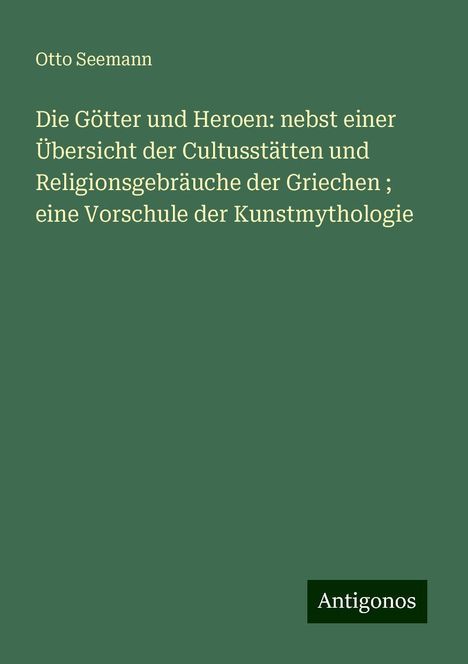 Otto Seemann: Die Götter und Heroen: nebst einer Übersicht der Cultusstätten und Religionsgebräuche der Griechen ; eine Vorschule der Kunstmythologie, Buch