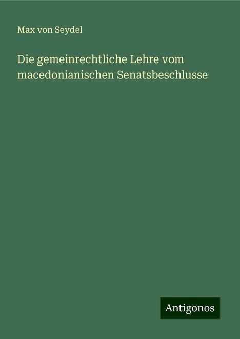 Max Von Seydel: Die gemeinrechtliche Lehre vom macedonianischen Senatsbeschlusse, Buch