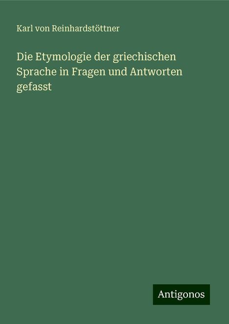 Karl von Reinhardstöttner: Die Etymologie der griechischen Sprache in Fragen und Antworten gefasst, Buch