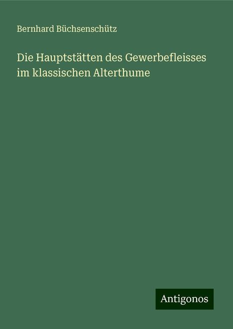 Bernhard Büchsenschütz: Die Hauptstätten des Gewerbefleisses im klassischen Alterthume, Buch