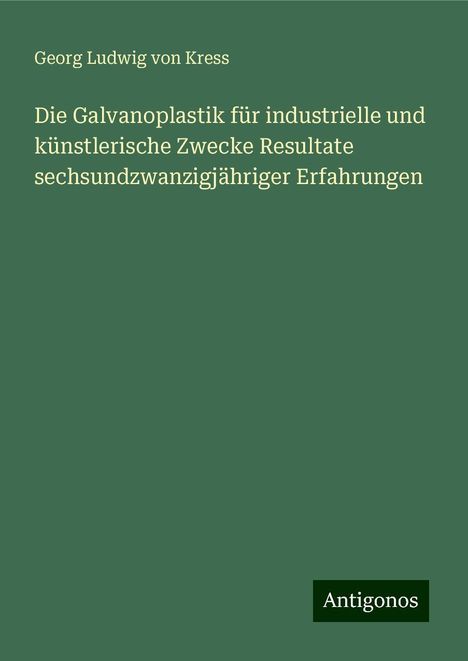 Georg Ludwig von Kress: Die Galvanoplastik für industrielle und künstlerische Zwecke Resultate sechsundzwanzigjähriger Erfahrungen, Buch