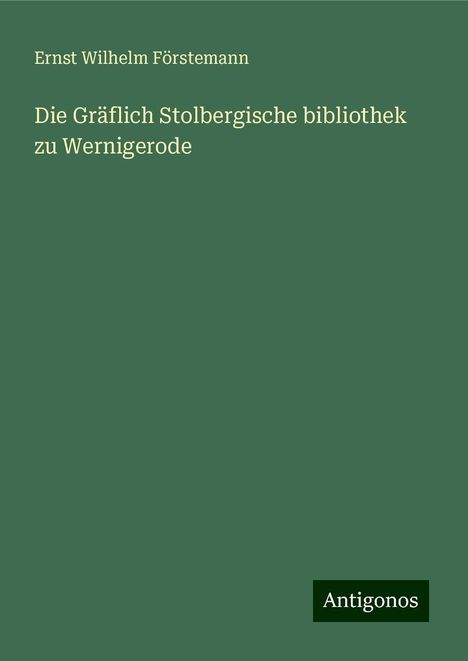 Ernst Wilhelm Förstemann: Die Gräflich Stolbergische bibliothek zu Wernigerode, Buch