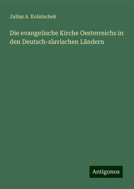 Julius A. Kolatschek: Die evangelische Kirche Oesterreichs in den Deutsch-slavischen Ländern, Buch