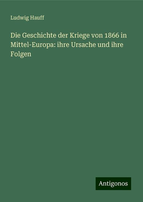 Ludwig Hauff: Die Geschichte der Kriege von 1866 in Mittel-Europa: ihre Ursache und ihre Folgen, Buch