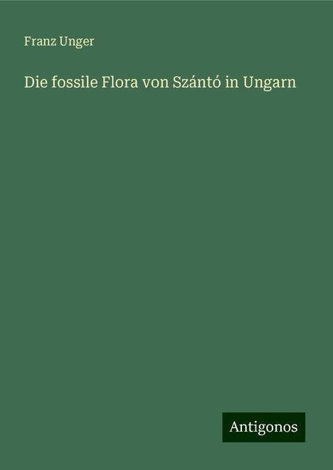 Franz Unger: Die fossile Flora von Szántó in Ungarn, Buch