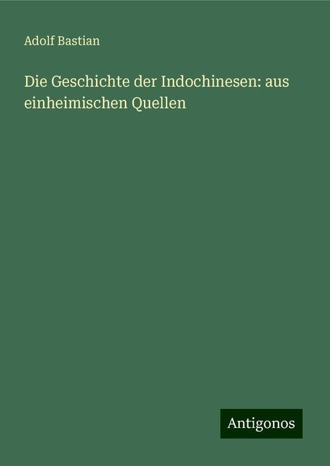 Adolf Bastian: Die Geschichte der Indochinesen: aus einheimischen Quellen, Buch