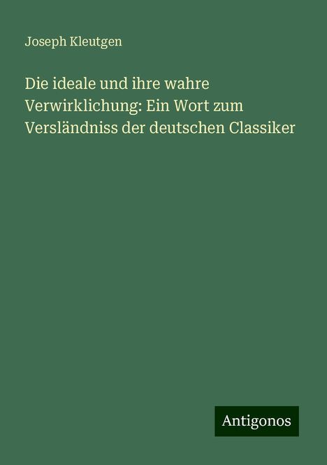 Joseph Kleutgen: Die ideale und ihre wahre Verwirklichung: Ein Wort zum Versländniss der deutschen Classiker, Buch