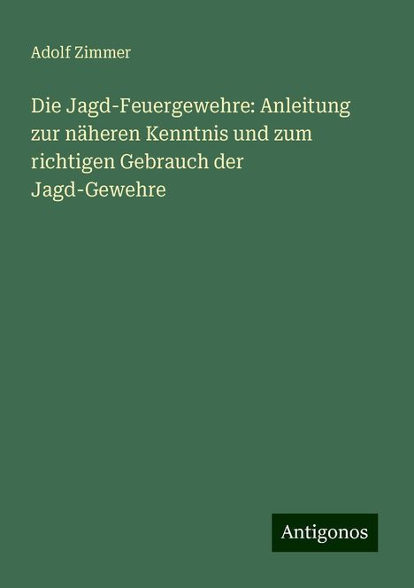 Adolf Zimmer: Die Jagd-Feuergewehre: Anleitung zur näheren Kenntnis und zum richtigen Gebrauch der Jagd-Gewehre, Buch