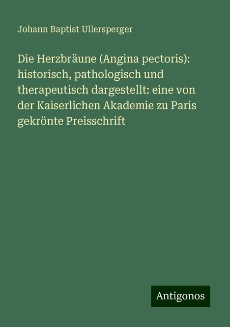 Johann Baptist Ullersperger: Die Herzbräune (Angina pectoris): historisch, pathologisch und therapeutisch dargestellt: eine von der Kaiserlichen Akademie zu Paris gekrönte Preisschrift, Buch