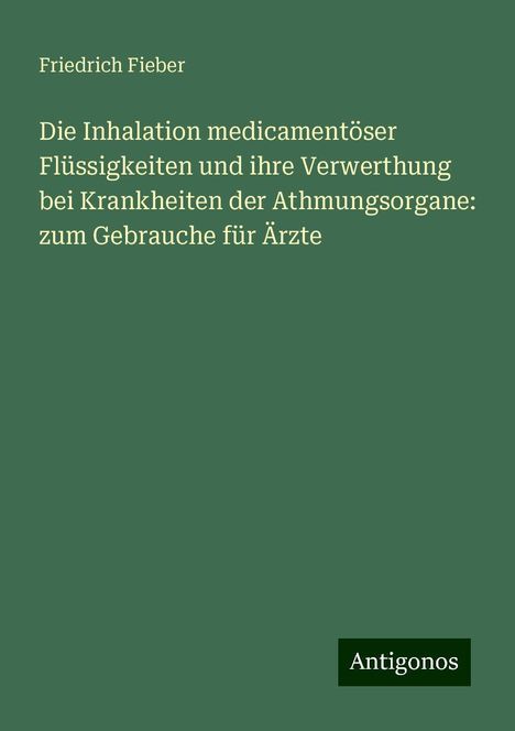 Friedrich Fieber: Die Inhalation medicamentöser Flüssigkeiten und ihre Verwerthung bei Krankheiten der Athmungsorgane: zum Gebrauche für Ärzte, Buch