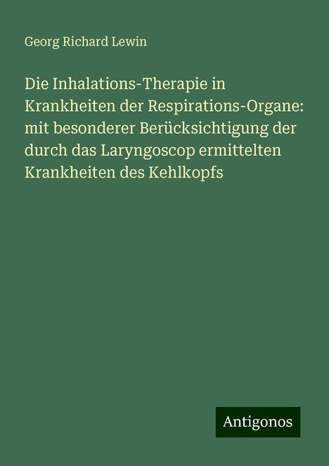 Georg Richard Lewin: Die Inhalations-Therapie in Krankheiten der Respirations-Organe: mit besonderer Berücksichtigung der durch das Laryngoscop ermittelten Krankheiten des Kehlkopfs, Buch