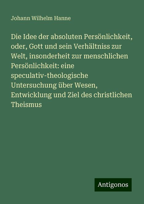 Johann Wilhelm Hanne: Die Idee der absoluten Persönlichkeit, oder, Gott und sein Verhältniss zur Welt, insonderheit zur menschlichen Persönlichkeit: eine speculativ-theologische Untersuchung über Wesen, Entwicklung und Ziel des christlichen Theismus, Buch