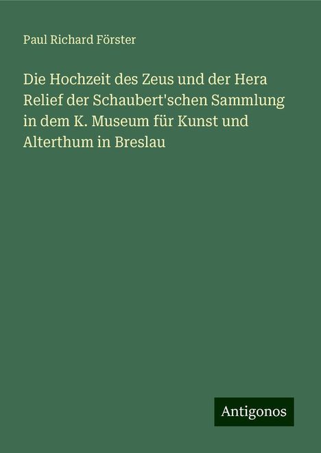 Paul Richard Förster: Die Hochzeit des Zeus und der Hera Relief der Schaubert'schen Sammlung in dem K. Museum für Kunst und Alterthum in Breslau, Buch