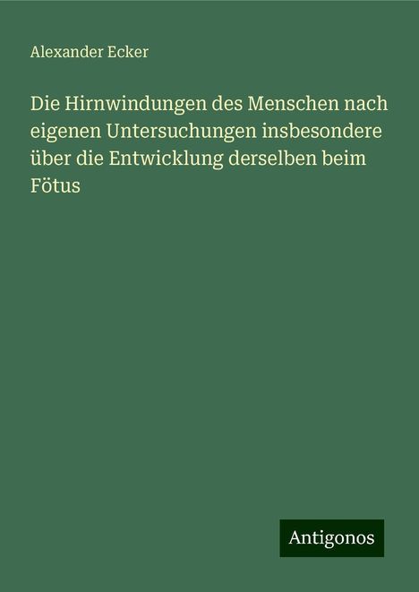 Alexander Ecker: Die Hirnwindungen des Menschen nach eigenen Untersuchungen insbesondere über die Entwicklung derselben beim Fötus, Buch