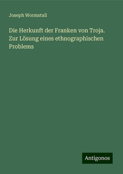 Joseph Wormstall: Die Herkunft der Franken von Troja. Zur Lösung eines ethnographischen Problems, Buch