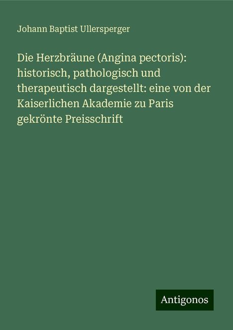 Johann Baptist Ullersperger: Die Herzbräune (Angina pectoris): historisch, pathologisch und therapeutisch dargestellt: eine von der Kaiserlichen Akademie zu Paris gekrönte Preisschrift, Buch