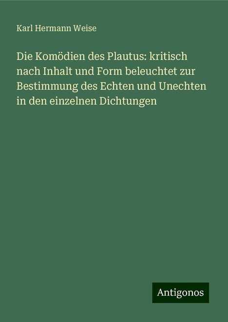 Karl Hermann Weise: Die Komödien des Plautus: kritisch nach Inhalt und Form beleuchtet zur Bestimmung des Echten und Unechten in den einzelnen Dichtungen, Buch