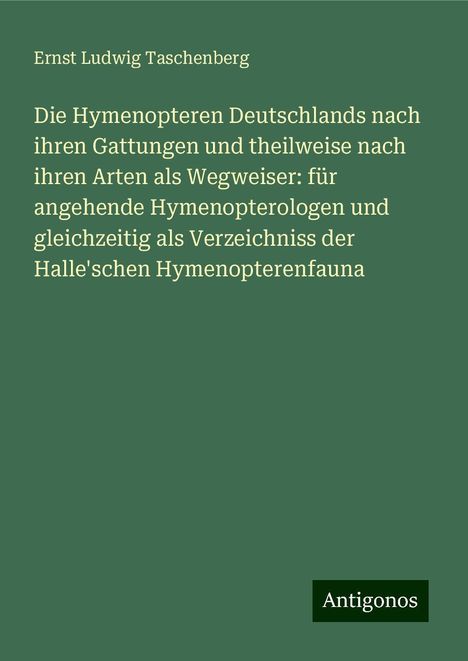 Ernst Ludwig Taschenberg: Die Hymenopteren Deutschlands nach ihren Gattungen und theilweise nach ihren Arten als Wegweiser: für angehende Hymenopterologen und gleichzeitig als Verzeichniss der Halle'schen Hymenopterenfauna, Buch