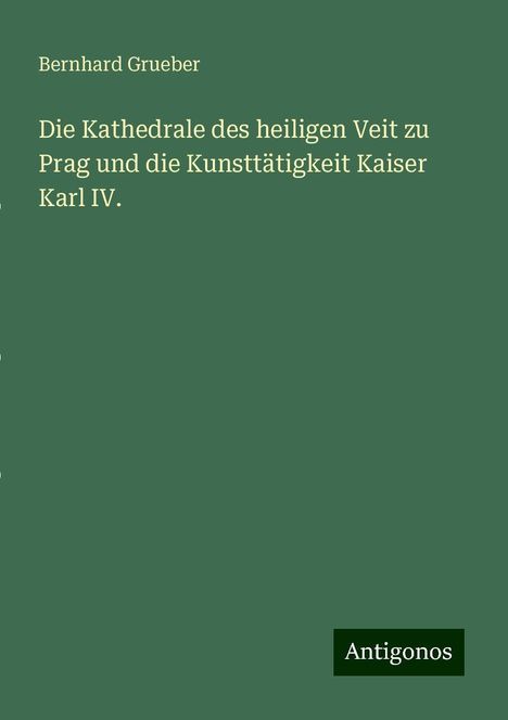 Bernhard Grueber: Die Kathedrale des heiligen Veit zu Prag und die Kunsttätigkeit Kaiser Karl IV., Buch