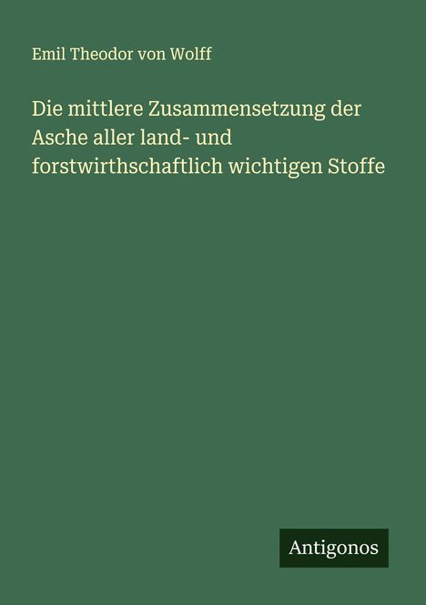 Emil Theodor Von Wolff: Die mittlere Zusammensetzung der Asche aller land- und forstwirthschaftlich wichtigen Stoffe, Buch