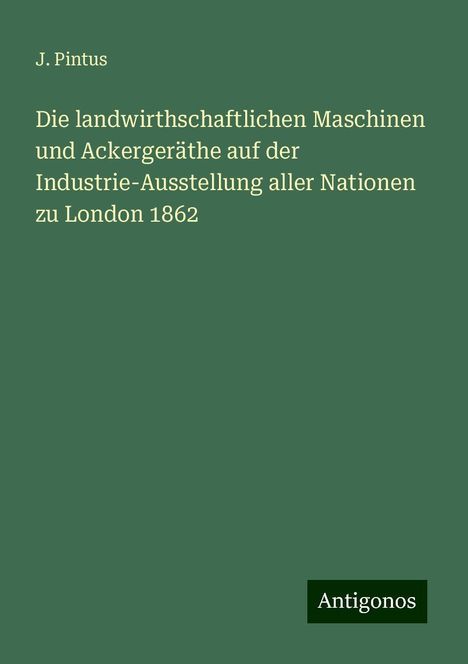 J. Pintus: Die landwirthschaftlichen Maschinen und Ackergeräthe auf der Industrie-Ausstellung aller Nationen zu London 1862, Buch