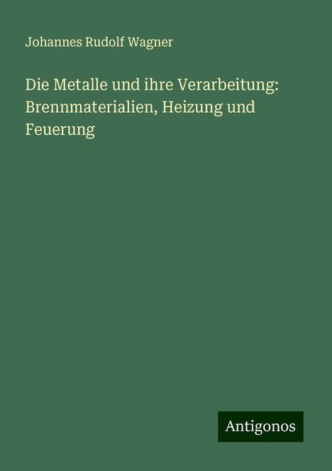 Johannes Rudolf Wagner: Die Metalle und ihre Verarbeitung: Brennmaterialien, Heizung und Feuerung, Buch