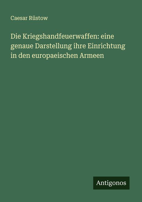 Caesar Rüstow: Die Kriegshandfeuerwaffen: eine genaue Darstellung ihre Einrichtung in den europaeischen Armeen, Buch