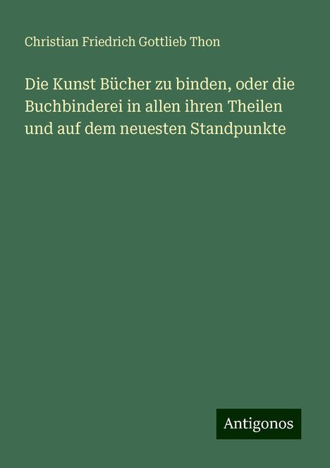 Christian Friedrich Gottlieb Thon: Die Kunst Bücher zu binden, oder die Buchbinderei in allen ihren Theilen und auf dem neuesten Standpunkte, Buch