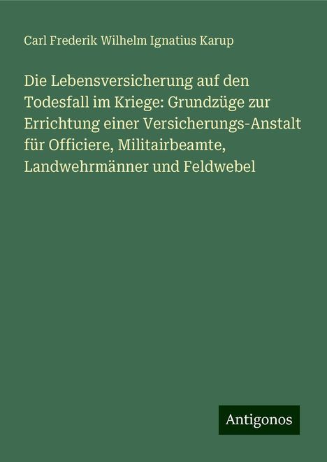 Carl Frederik Wilhelm Ignatius Karup: Die Lebensversicherung auf den Todesfall im Kriege: Grundzüge zur Errichtung einer Versicherungs-Anstalt für Officiere, Militairbeamte, Landwehrmänner und Feldwebel, Buch