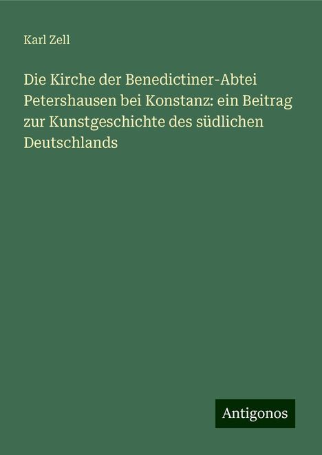 Karl Zell: Die Kirche der Benedictiner-Abtei Petershausen bei Konstanz: ein Beitrag zur Kunstgeschichte des südlichen Deutschlands, Buch