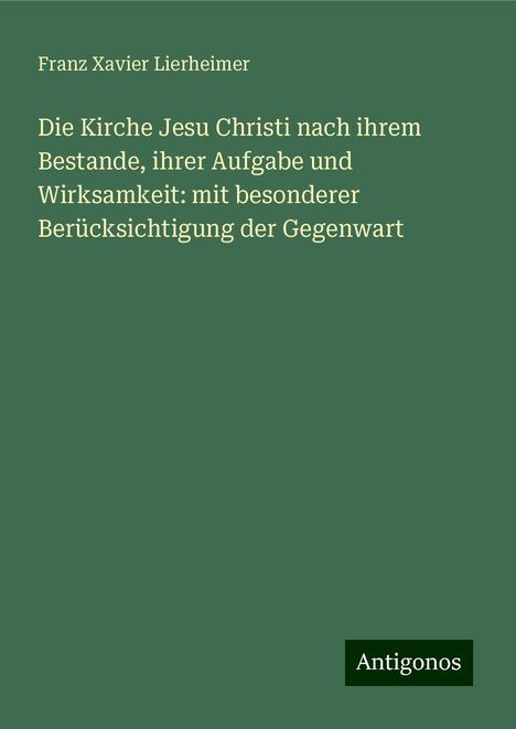 Franz Xavier Lierheimer: Die Kirche Jesu Christi nach ihrem Bestande, ihrer Aufgabe und Wirksamkeit: mit besonderer Berücksichtigung der Gegenwart, Buch