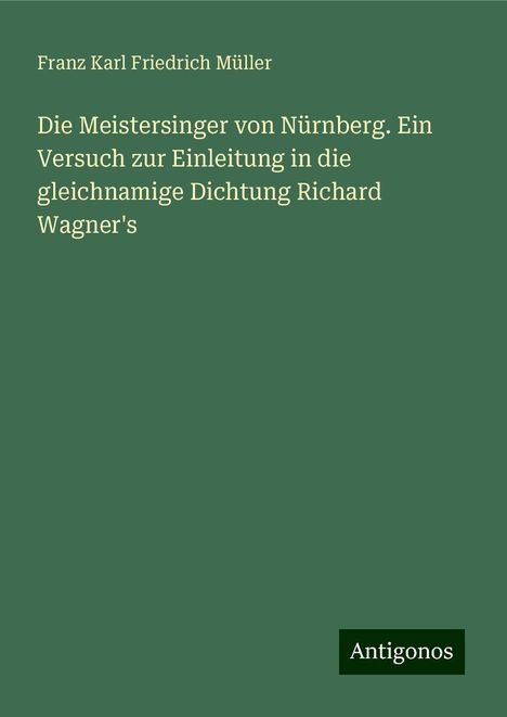 Franz Karl Friedrich Müller: Die Meistersinger von Nürnberg. Ein Versuch zur Einleitung in die gleichnamige Dichtung Richard Wagner's, Buch