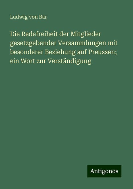 Ludwig Von Bar: Die Redefreiheit der Mitglieder gesetzgebender Versammlungen mit besonderer Beziehung auf Preussen; ein Wort zur Verständigung, Buch