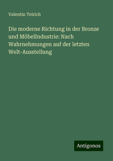 Valentin Teirich: Die moderne Richtung in der Bronze und MöbelIndustrie: Nach Wahrnehmungen auf der letzten Welt-Ausstellung, Buch