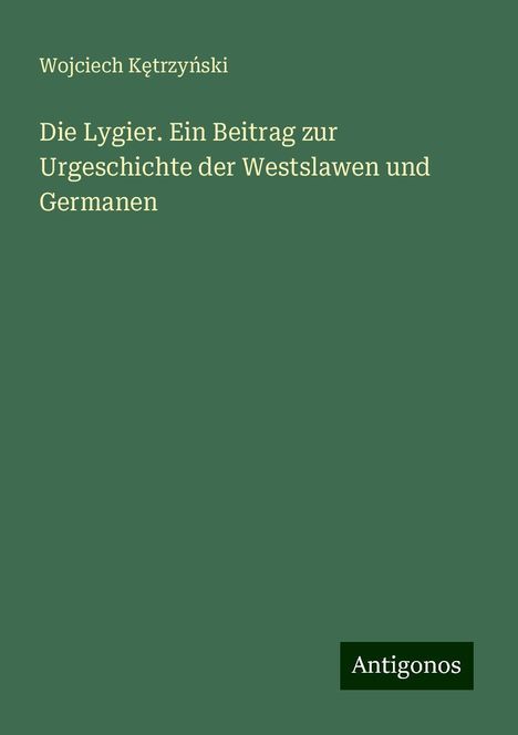 Wojciech K¿trzy¿ski: Die Lygier. Ein Beitrag zur Urgeschichte der Westslawen und Germanen, Buch