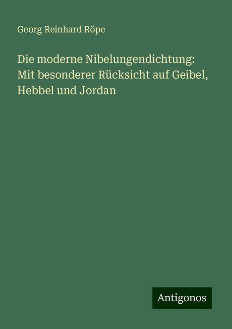 Georg Reinhard Röpe: Die moderne Nibelungendichtung: Mit besonderer Rücksicht auf Geibel, Hebbel und Jordan, Buch