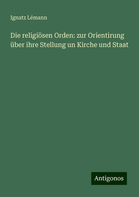 Ignatz Lémann: Die religiösen Orden: zur Orientirung über ihre Stellung un Kirche und Staat, Buch