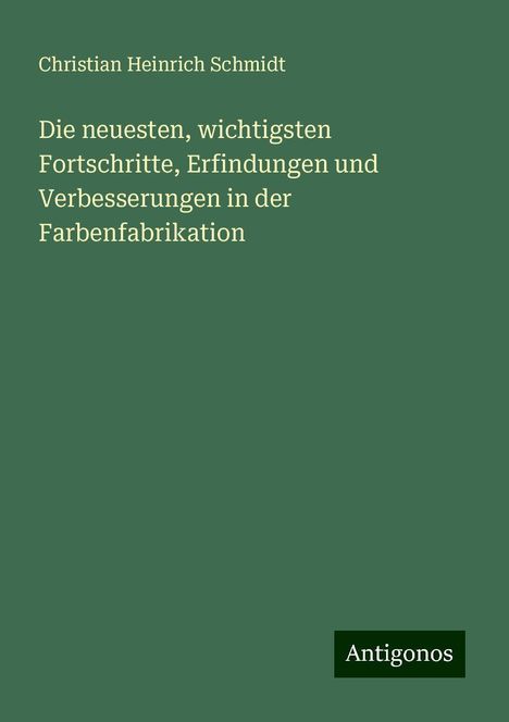 Christian Heinrich Schmidt: Die neuesten, wichtigsten Fortschritte, Erfindungen und Verbesserungen in der Farbenfabrikation, Buch