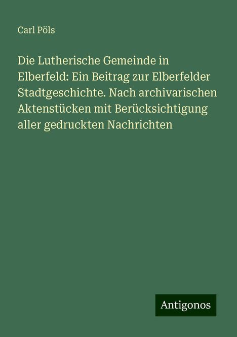 Carl Pöls: Die Lutherische Gemeinde in Elberfeld: Ein Beitrag zur Elberfelder Stadtgeschichte. Nach archivarischen Aktenstücken mit Berücksichtigung aller gedruckten Nachrichten, Buch