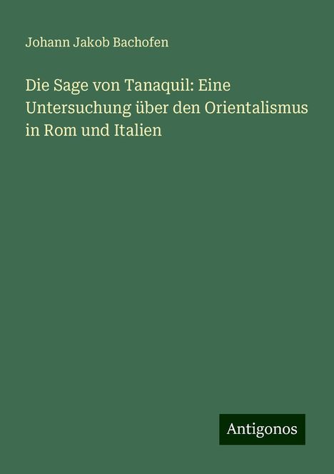 Johann Jakob Bachofen: Die Sage von Tanaquil: Eine Untersuchung über den Orientalismus in Rom und Italien, Buch