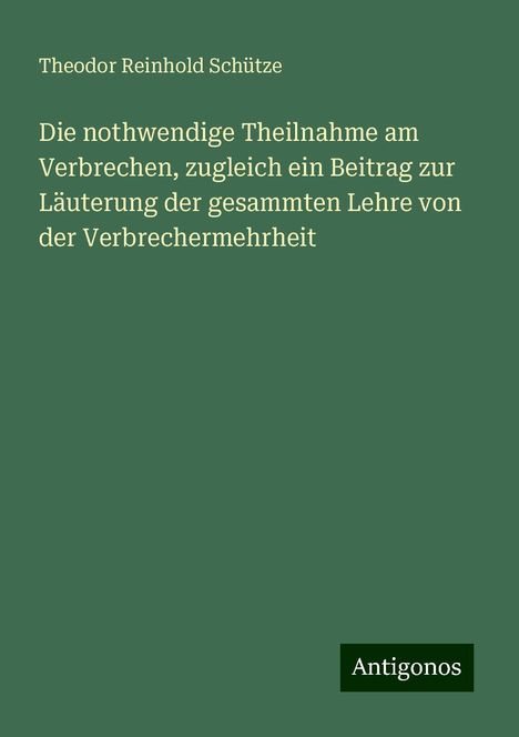 Theodor Reinhold Schütze: Die nothwendige Theilnahme am Verbrechen, zugleich ein Beitrag zur Läuterung der gesammten Lehre von der Verbrechermehrheit, Buch