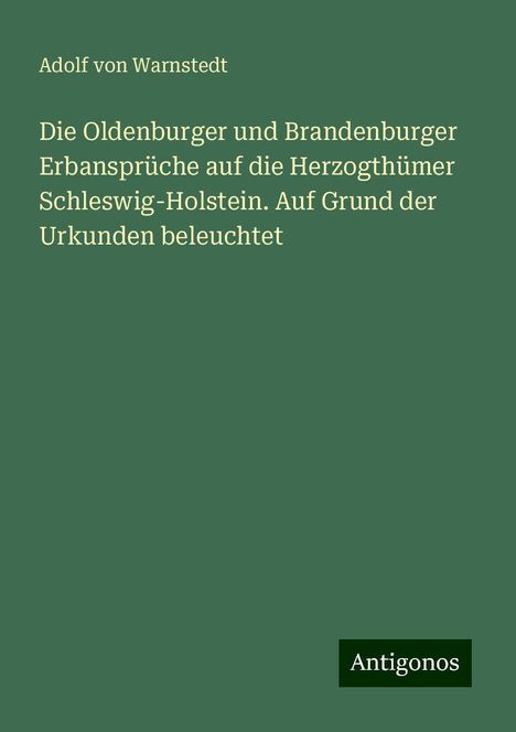 Adolf von Warnstedt: Die Oldenburger und Brandenburger Erbansprüche auf die Herzogthümer Schleswig-Holstein. Auf Grund der Urkunden beleuchtet, Buch